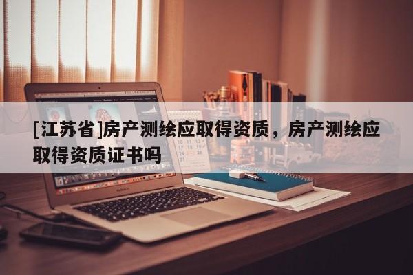 [江蘇省]房產(chǎn)測(cè)繪應(yīng)取得資質(zhì)，房產(chǎn)測(cè)繪應(yīng)取得資質(zhì)證書嗎