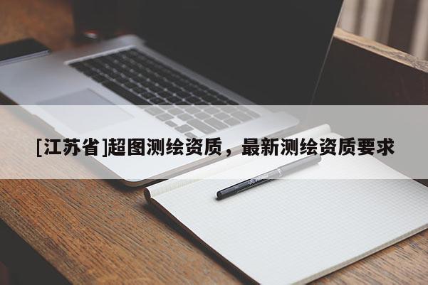 [江蘇省]超圖測(cè)繪資質(zhì)，最新測(cè)繪資質(zhì)要求