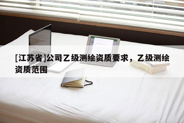[江蘇省]公司乙級測繪資質(zhì)要求，乙級測繪資質(zhì)范圍