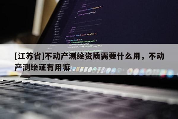 [江蘇省]不動產(chǎn)測繪資質(zhì)需要什么用，不動產(chǎn)測繪證有用嘛