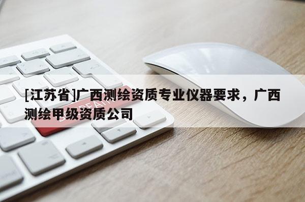 [江蘇省]廣西測繪資質專業(yè)儀器要求，廣西測繪甲級資質公司