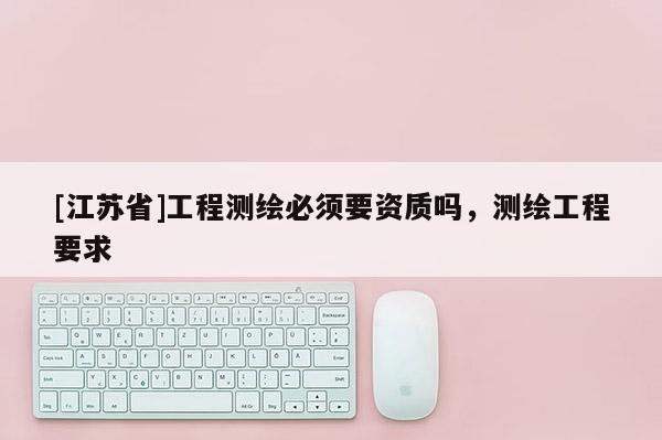 [江蘇省]工程測(cè)繪必須要資質(zhì)嗎，測(cè)繪工程要求