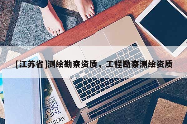 [江蘇省]測繪勘察資質(zhì)，工程勘察測繪資質(zhì)