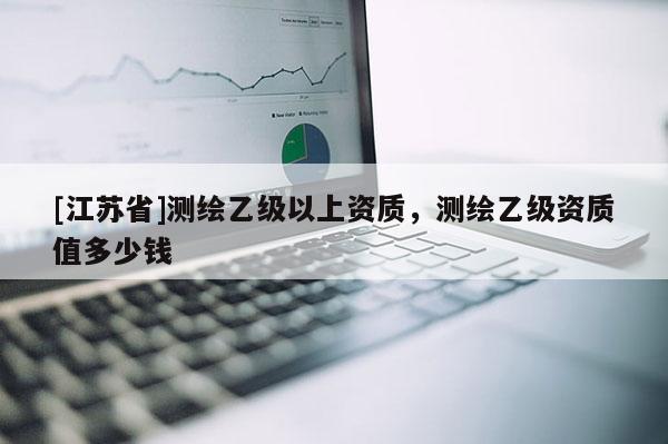[江蘇省]測繪乙級以上資質(zhì)，測繪乙級資質(zhì)值多少錢