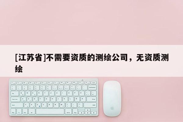 [江蘇省]不需要資質的測繪公司，無資質測繪