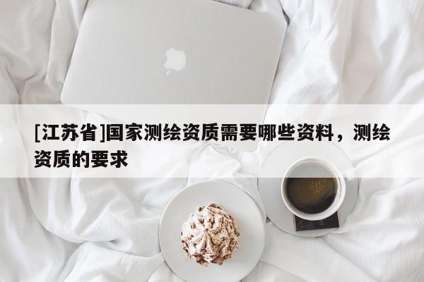 [江蘇省]國家測繪資質(zhì)需要哪些資料，測繪資質(zhì)的要求