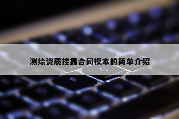 測(cè)繪資質(zhì)掛靠合同模本的簡(jiǎn)單介紹