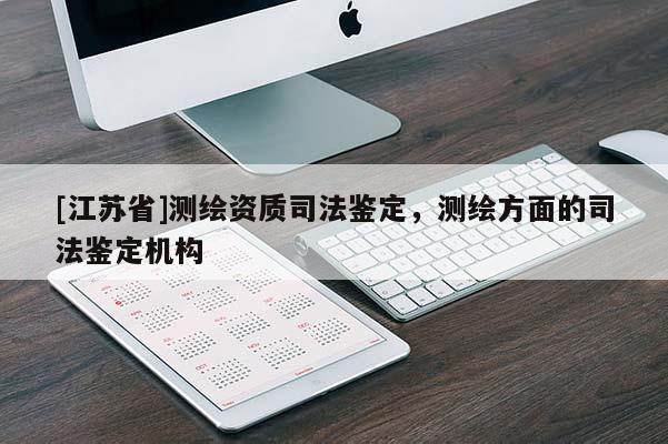 [江蘇省]測繪資質(zhì)司法鑒定，測繪方面的司法鑒定機構(gòu)