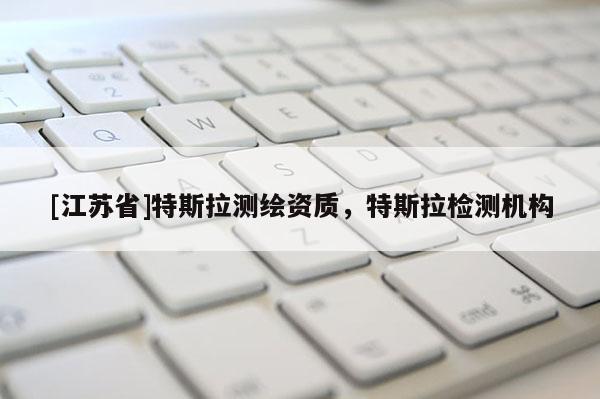 [江蘇省]特斯拉測繪資質(zhì)，特斯拉檢測機構(gòu)