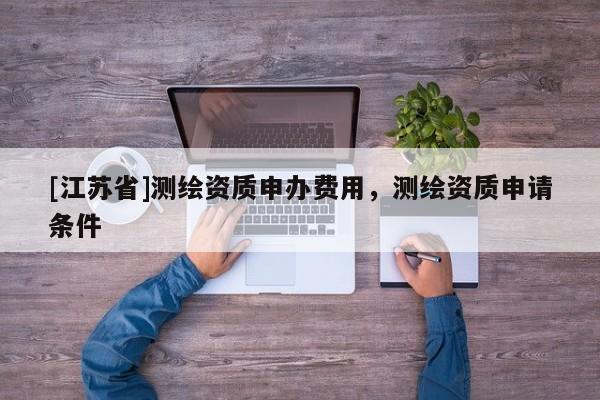[江蘇省]測繪資質(zhì)申辦費(fèi)用，測繪資質(zhì)申請條件