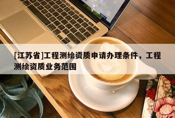 [江蘇省]工程測(cè)繪資質(zhì)申請(qǐng)辦理?xiàng)l件，工程測(cè)繪資質(zhì)業(yè)務(wù)范圍
