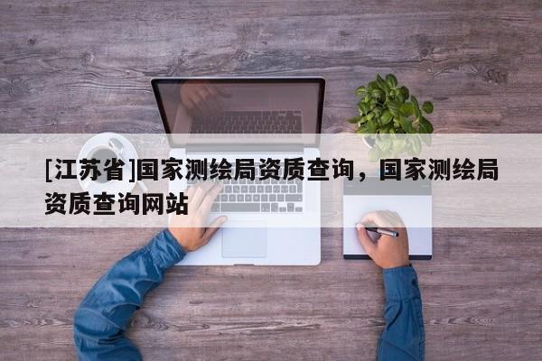 [江蘇省]國(guó)家測(cè)繪局資質(zhì)查詢，國(guó)家測(cè)繪局資質(zhì)查詢網(wǎng)站