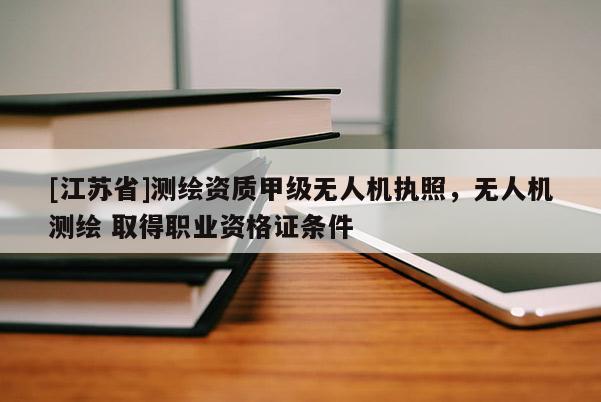 [江蘇省]測繪資質(zhì)甲級無人機(jī)執(zhí)照，無人機(jī)測繪 取得職業(yè)資格證條件