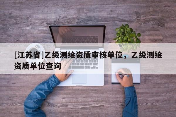 [江蘇省]乙級測繪資質(zhì)審核單位，乙級測繪資質(zhì)單位查詢