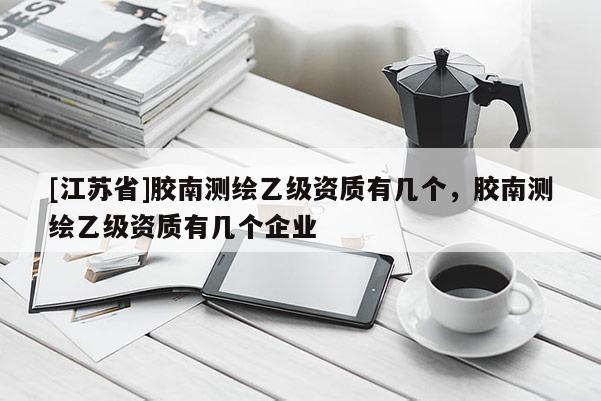 [江蘇省]膠南測繪乙級資質(zhì)有幾個，膠南測繪乙級資質(zhì)有幾個企業(yè)