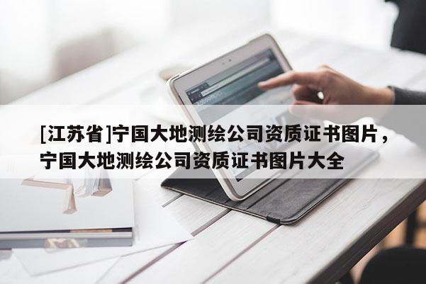 [江蘇省]寧國(guó)大地測(cè)繪公司資質(zhì)證書圖片，寧國(guó)大地測(cè)繪公司資質(zhì)證書圖片大全