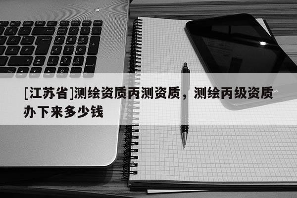 [江蘇省]測繪資質(zhì)丙測資質(zhì)，測繪丙級資質(zhì)辦下來多少錢