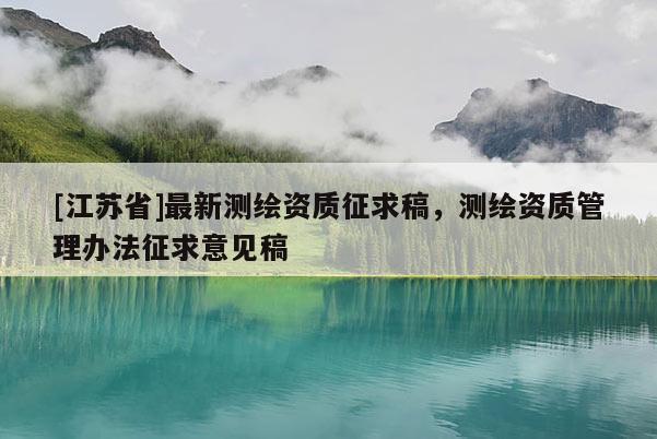 [江蘇省]最新測(cè)繪資質(zhì)征求稿，測(cè)繪資質(zhì)管理辦法征求意見稿