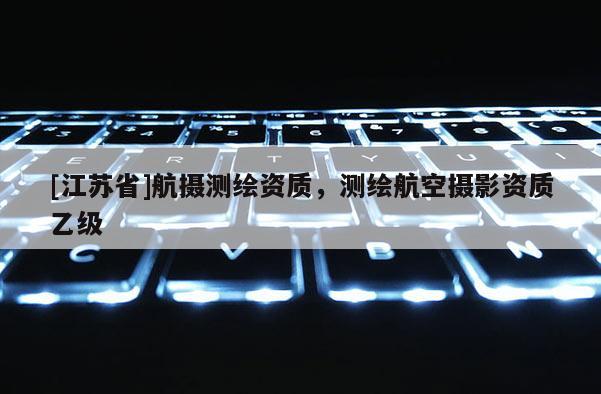 [江蘇省]航攝測繪資質(zhì)，測繪航空攝影資質(zhì)乙級