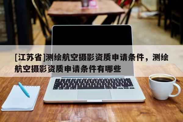 [江蘇省]測繪航空攝影資質(zhì)申請條件，測繪航空攝影資質(zhì)申請條件有哪些