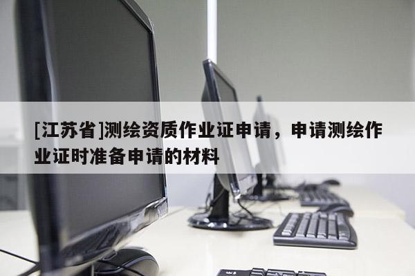 [江蘇省]測(cè)繪資質(zhì)作業(yè)證申請(qǐng)，申請(qǐng)測(cè)繪作業(yè)證時(shí)準(zhǔn)備申請(qǐng)的材料