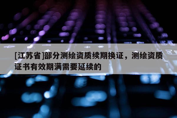 [江蘇省]部分測繪資質(zhì)續(xù)期換證，測繪資質(zhì)證書有效期滿需要延續(xù)的