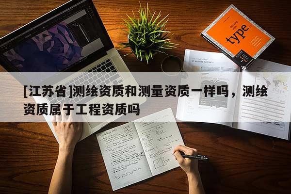 [江蘇省]測繪資質和測量資質一樣嗎，測繪資質屬于工程資質嗎