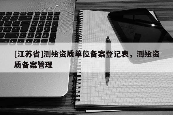 [江蘇省]測繪資質(zhì)單位備案登記表，測繪資質(zhì)備案管理