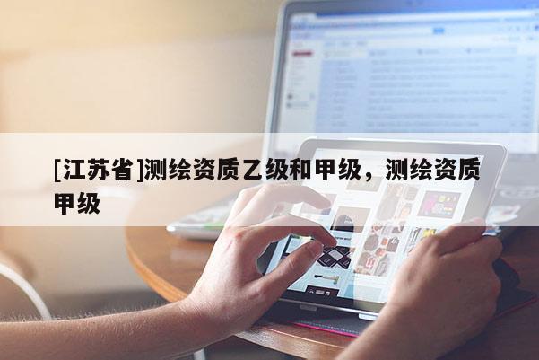 [江蘇省]測(cè)繪資質(zhì)乙級(jí)和甲級(jí)，測(cè)繪資質(zhì) 甲級(jí)