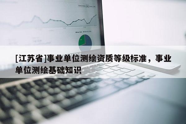 [江蘇省]事業(yè)單位測(cè)繪資質(zhì)等級(jí)標(biāo)準(zhǔn)，事業(yè)單位測(cè)繪基礎(chǔ)知識(shí)