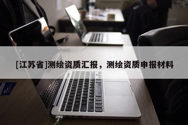 [江蘇省]測繪資質(zhì)匯報，測繪資質(zhì)申報材料