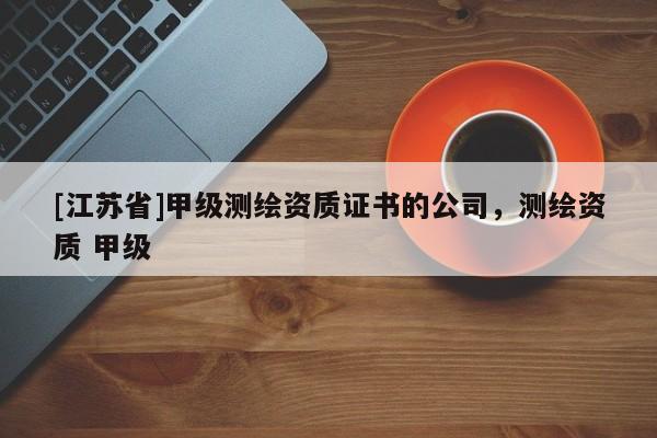 [江蘇省]甲級測繪資質(zhì)證書的公司，測繪資質(zhì) 甲級