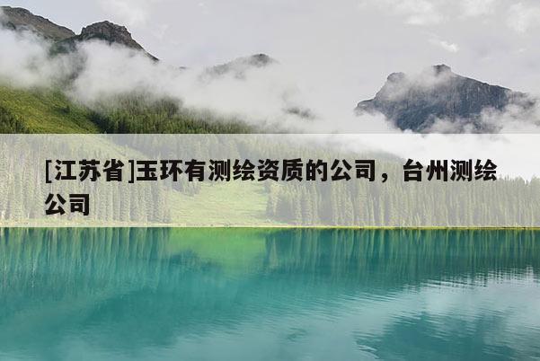 [江蘇省]玉環(huán)有測(cè)繪資質(zhì)的公司，臺(tái)州測(cè)繪公司