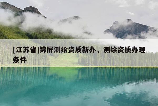 [江蘇省]錦屏測繪資質(zhì)新辦，測繪資質(zhì)辦理條件