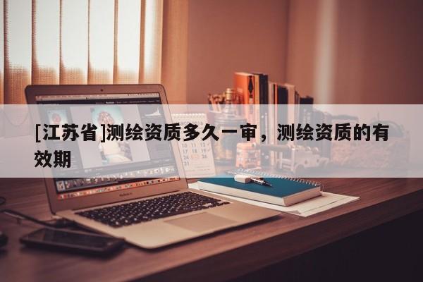 [江蘇省]測繪資質(zhì)多久一審，測繪資質(zhì)的有效期