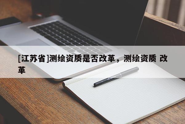 [江蘇省]測(cè)繪資質(zhì)是否改革，測(cè)繪資質(zhì) 改革