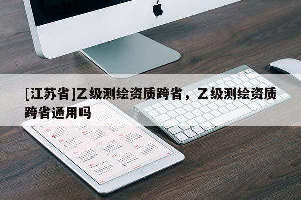 [江蘇省]乙級測繪資質(zhì)跨省，乙級測繪資質(zhì)跨省通用嗎