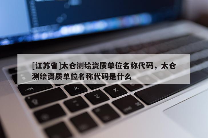 [江蘇省]太倉(cāng)測(cè)繪資質(zhì)單位名稱代碼，太倉(cāng)測(cè)繪資質(zhì)單位名稱代碼是什么