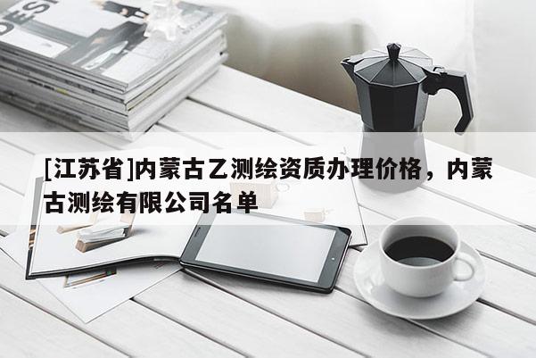 [江蘇省]內蒙古乙測繪資質辦理價格，內蒙古測繪有限公司名單