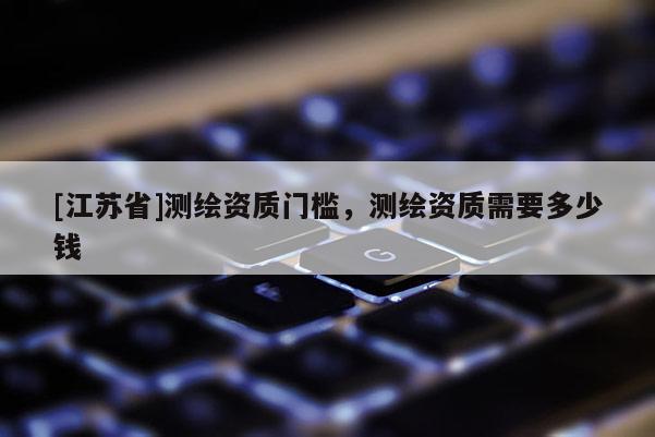 [江蘇省]測(cè)繪資質(zhì)門(mén)檻，測(cè)繪資質(zhì)需要多少錢(qián)