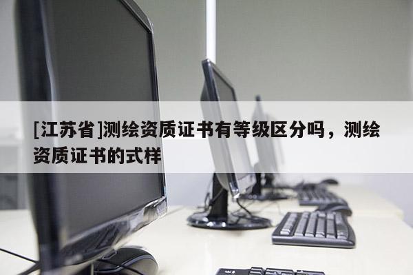 [江蘇省]測(cè)繪資質(zhì)證書(shū)有等級(jí)區(qū)分嗎，測(cè)繪資質(zhì)證書(shū)的式樣