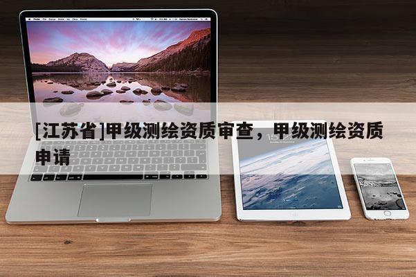 [江蘇省]甲級(jí)測(cè)繪資質(zhì)審查，甲級(jí)測(cè)繪資質(zhì)申請(qǐng)