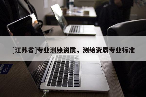 [江蘇省]專業(yè)測繪資質(zhì)，測繪資質(zhì)專業(yè)標(biāo)準(zhǔn)
