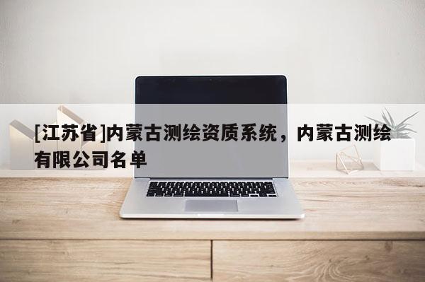 [江蘇省]內(nèi)蒙古測繪資質(zhì)系統(tǒng)，內(nèi)蒙古測繪有限公司名單