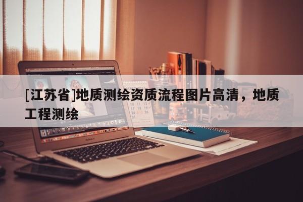 [江蘇省]地質(zhì)測繪資質(zhì)流程圖片高清，地質(zhì)工程測繪