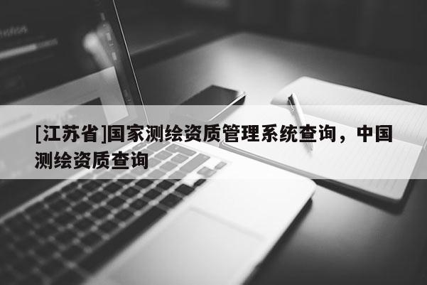 [江蘇省]國家測繪資質(zhì)管理系統(tǒng)查詢，中國測繪資質(zhì)查詢