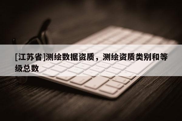 [江蘇省]測(cè)繪數(shù)據(jù)資質(zhì)，測(cè)繪資質(zhì)類別和等級(jí)總數(shù)
