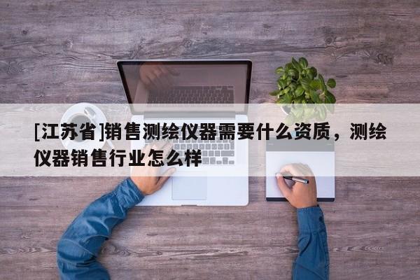 [江蘇省]銷售測繪儀器需要什么資質(zhì)，測繪儀器銷售行業(yè)怎么樣