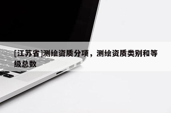 [江蘇省]測繪資質(zhì)分項，測繪資質(zhì)類別和等級總數(shù)