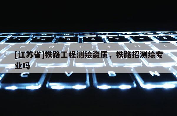 [江蘇省]鐵路工程測(cè)繪資質(zhì)，鐵路招測(cè)繪專業(yè)嗎